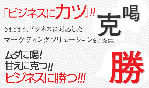 ビジネスにカツ さまざまなビジネスに対応したマーケティングソリューションをご提供!ムダに喝!甘えに克つ!ビジネスに勝つ!